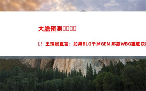 大膽預測！王瑋晨直言：如果BLG干掉GEN 那跟WBG誰進決賽還不好說！